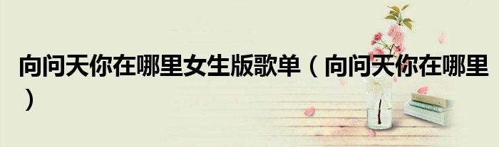 向问天你在哪里女生版歌单（向问天你在哪里）