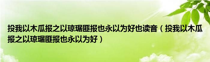 投我以木瓜报之以琼琚匪报也永以为好也读音（投我以木瓜报之以琼琚匪报也永以为好）