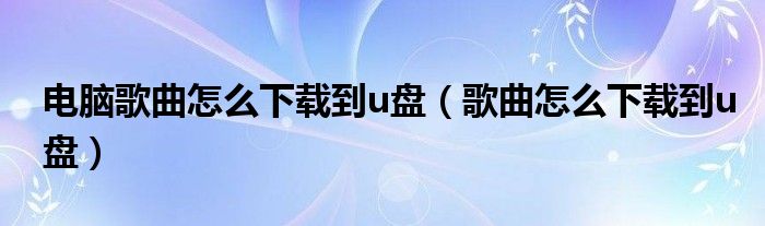 电脑歌曲怎么下载到u盘（歌曲怎么下载到u盘）