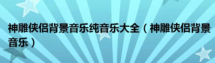 神雕侠侣背景音乐纯音乐大全（神雕侠侣背景音乐）