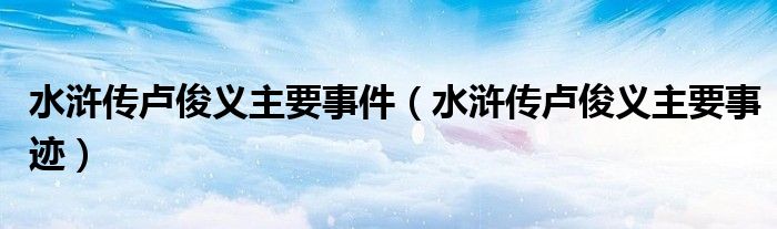 水浒传卢俊义主要事件（水浒传卢俊义主要事迹）