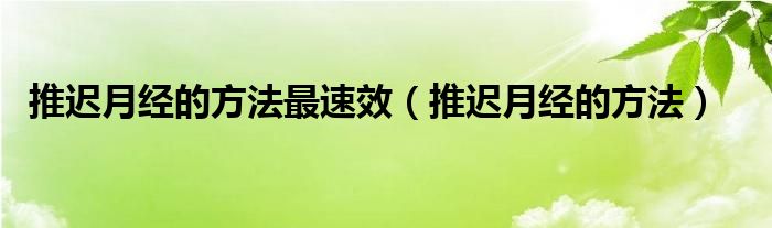 推迟月经的方法最速效（推迟月经的方法）