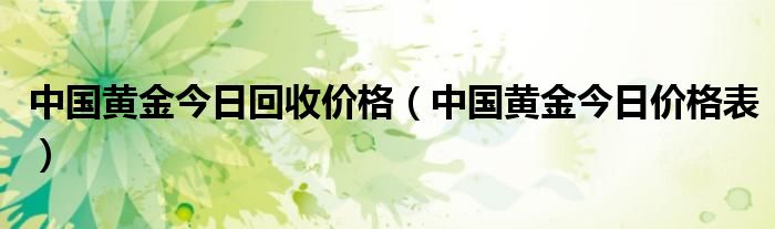 中国黄金今日回收价格（中国黄金今日价格表）