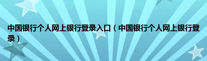 中国银行个人网上银行登录入口（中国银行个人网上银行登录）