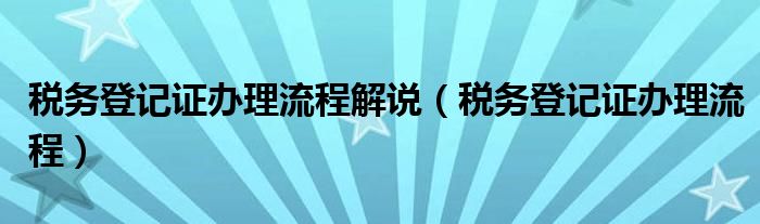 税务登记证办理流程解说（税务登记证办理流程）