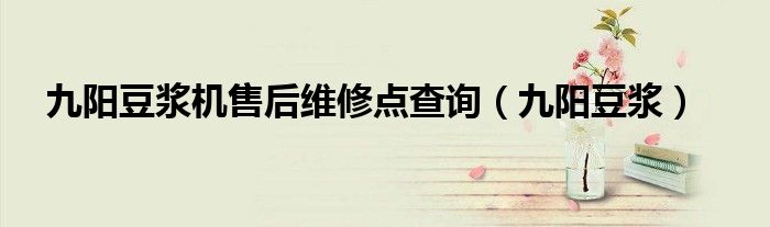 九阳豆浆机售后维修点查询（九阳豆浆）