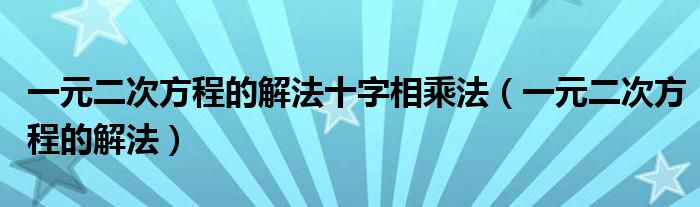 一元二次方程的解法十字相乘法（一元二次方程的解法）