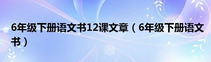 6年级下册语文书12课文章（6年级下册语文书）