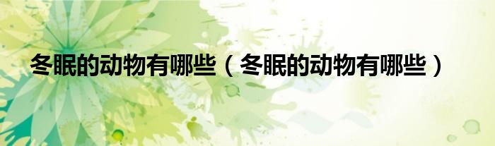 冬眠的动物有哪些（冬眠的动物有哪些）