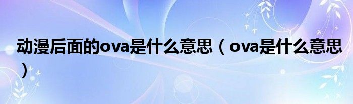 动漫后面的ova是什么意思（ova是什么意思）