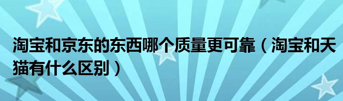 淘宝和京东的东西哪个质量更可靠（淘宝和天猫有什么区别）