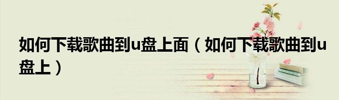 如何下载歌曲到u盘上面（如何下载歌曲到u盘上）