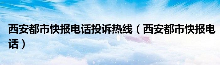 西安都市快报电话投诉热线（西安都市快报电话）