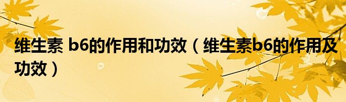 维生素 b6的作用和功效（维生素b6的作用及功效）