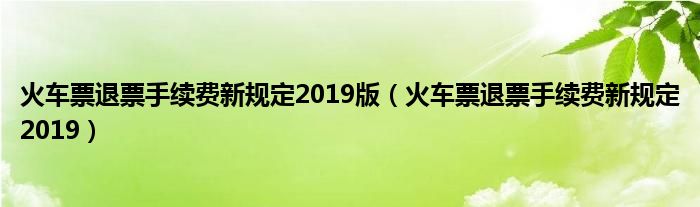 火车票退票手续费新规定2019版（火车票退票手续费新规定2019）
