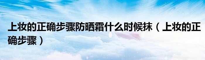 上妆的正确步骤防晒霜什么时候抹（上妆的正确步骤）