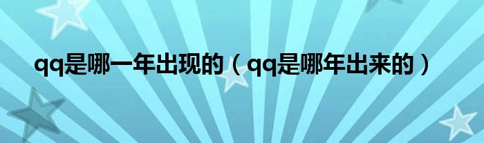 qq是哪一年出现的（qq是哪年出来的）