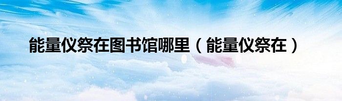 能量仪祭在图书馆哪里（能量仪祭在）