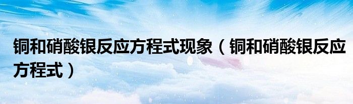 铜和硝酸银反应方程式现象（铜和硝酸银反应方程式）