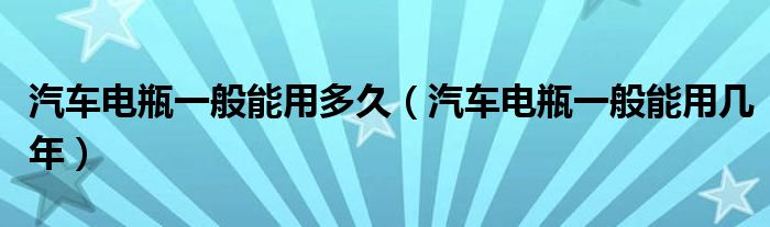 汽车电瓶一般能用多久（汽车电瓶一般能用几年）