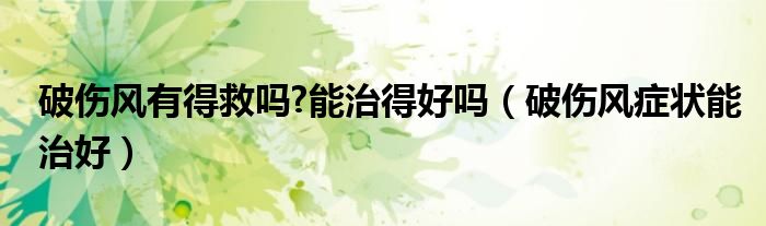 破伤风有得救吗?能治得好吗（破伤风症状能治好）