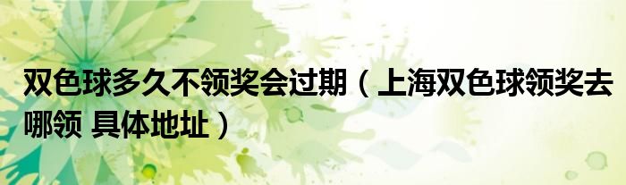 双色球多久不领奖会过期（上海双色球领奖去哪领 具体地址）