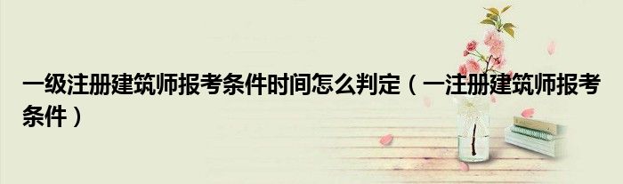 一级注册建筑师报考条件时间怎么判定（一注册建筑师报考条件）