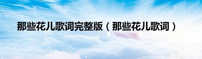那些花儿歌词完整版（那些花儿歌词）