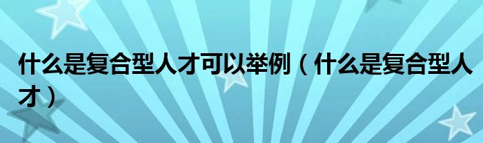 什么是复合型人才可以举例（什么是复合型人才）