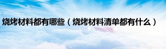 烧烤材料都有哪些（烧烤材料清单都有什么）
