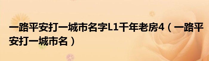 一路平安打一城市名字L1千年老房4（一路平安打一城市名）