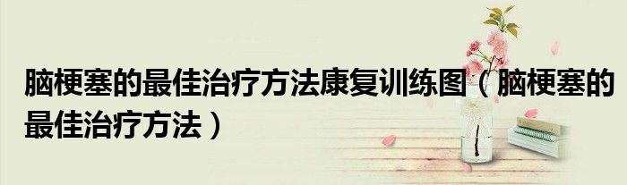 脑梗塞的最佳治疗方法康复训练图（脑梗塞的最佳治疗方法）