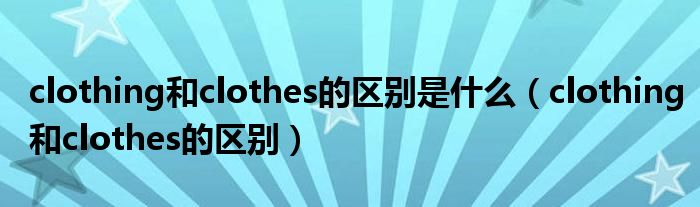 clothing和clothes的区别是什么（clothing和clothes的区别）