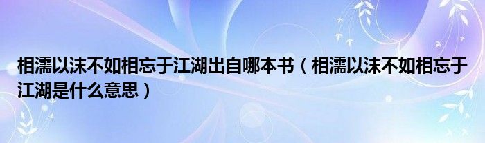相濡以沫不如相忘于江湖出自哪本书（相濡以沫不如相忘于江湖是什么意思）