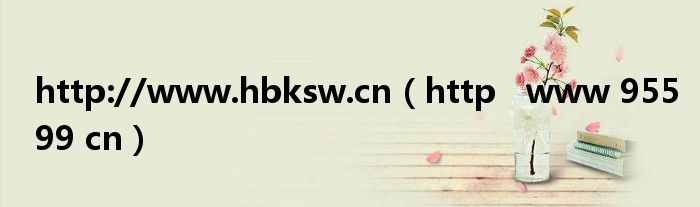 http://www.hbksw.cn（http   www 95599 cn）