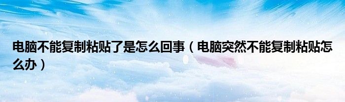 电脑不能复制粘贴了是怎么回事（电脑突然不能复制粘贴怎么办）