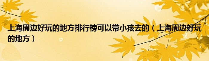 上海周边好玩的地方排行榜可以带小孩去的（上海周边好玩的地方）