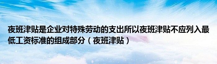 夜班津贴是企业对特殊劳动的支出所以夜班津贴不应列入最低工资标准的组成部分（夜班津贴）