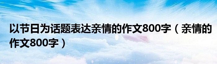 以节日为话题表达亲情的作文800字（亲情的作文800字）