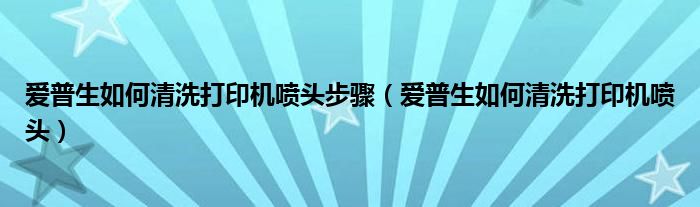 爱普生如何清洗打印机喷头步骤（爱普生如何清洗打印机喷头）
