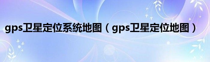 gps卫星定位系统地图（gps卫星定位地图）