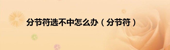 分节符选不中怎么办（分节符）