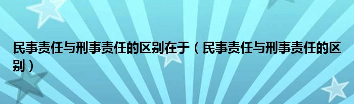 民事责任与刑事责任的区别在于（民事责任与刑事责任的区别）