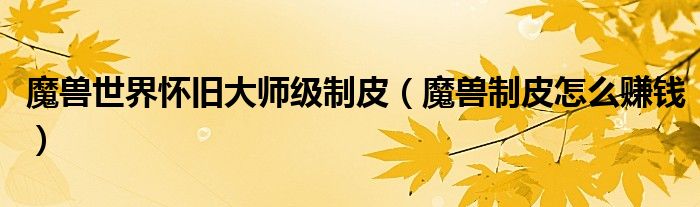魔兽世界怀旧大师级制皮（魔兽制皮怎么赚钱）