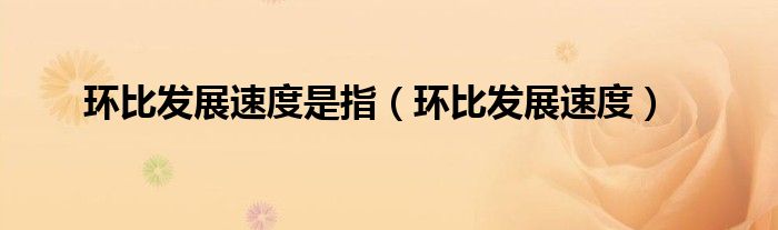 环比发展速度是指（环比发展速度）