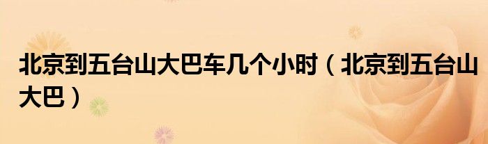 北京到五台山大巴车几个小时（北京到五台山大巴）