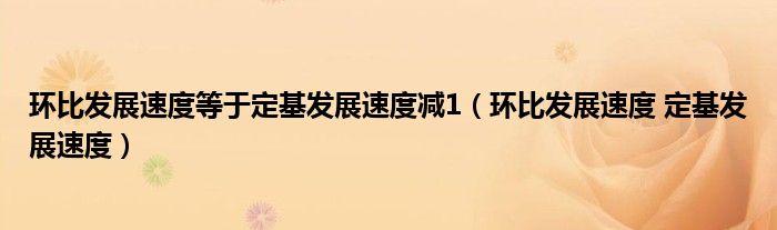 环比发展速度等于定基发展速度减1（环比发展速度 定基发展速度）