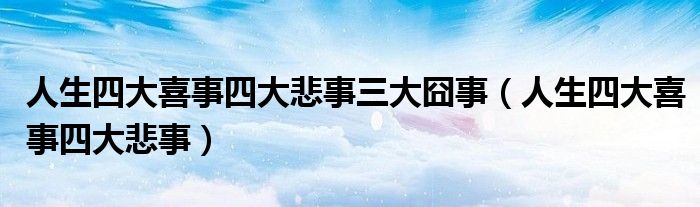 人生四大喜事四大悲事三大囧事（人生四大喜事四大悲事）