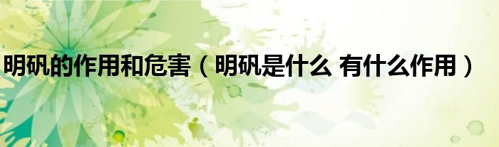 明矾的作用和危害（明矾是什么 有什么作用）
