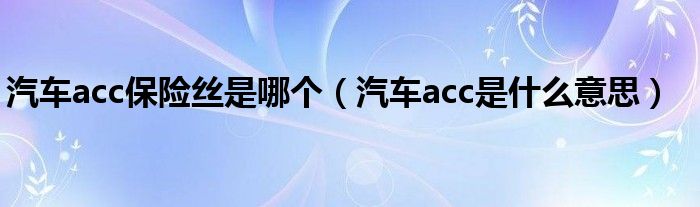 汽车acc保险丝是哪个（汽车acc是什么意思）